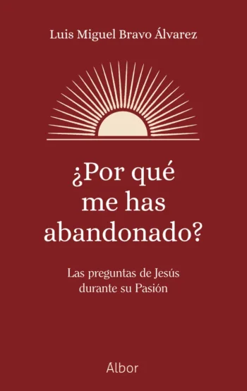 ¿Por qué me has abandonado? Las preguntas de Jesús durante su Pasión