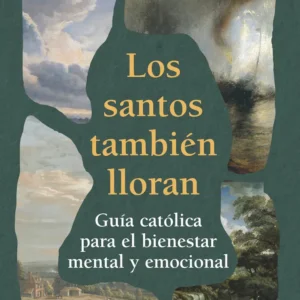 Los santos también lloran. Guía católica para el bienestar mental y emocional